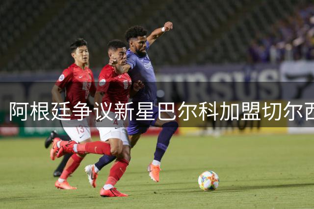 阿根廷争议新星巴尔科加盟切尔西 世界杯冲突主角登陆英超